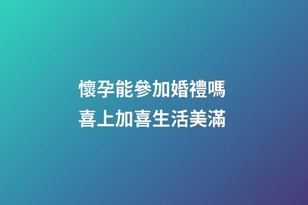 懷孕能參加婚禮嗎 喜上加喜生活美滿
